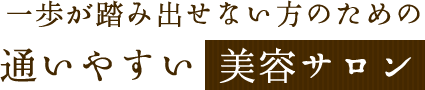 一歩が踏み出せない方のための 通いやすい美容サロン